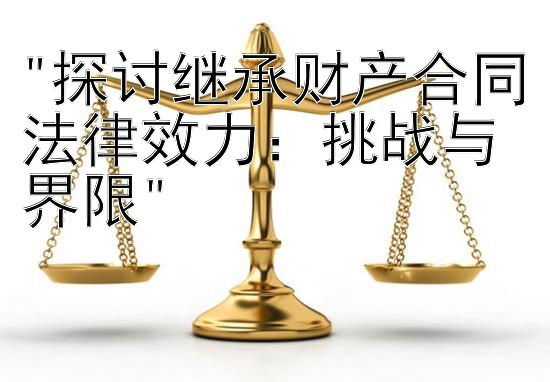 探讨继承财产合同法律效力：挑战与界限