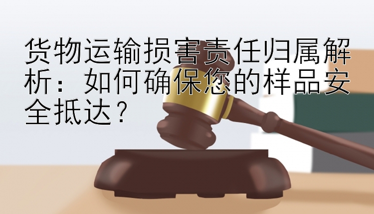 货物运输损害责任归属解析：如何确保您的样品安全抵达？