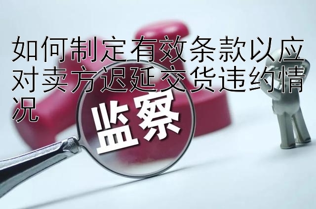 如何制定有效条款以应对卖方迟延交货违约情况