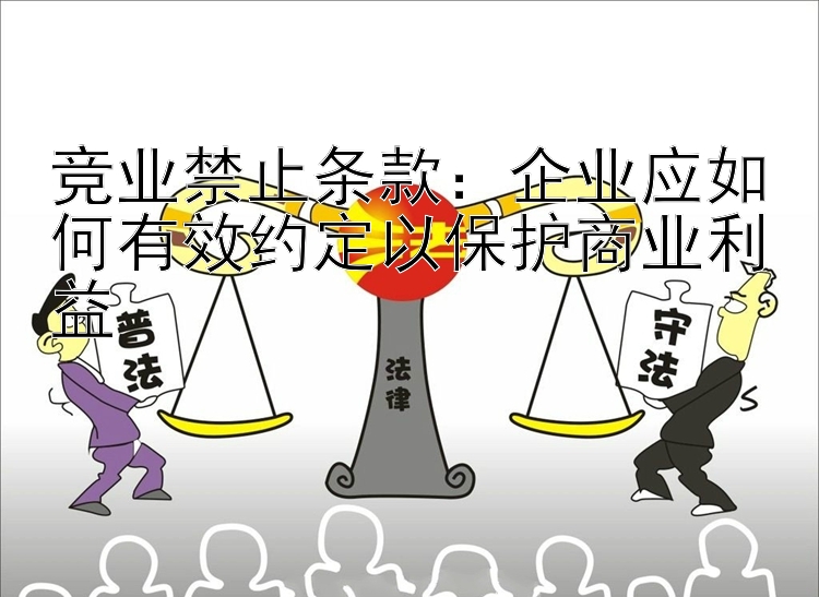 竞业禁止条款：企业应如何有效约定以保护商业利益