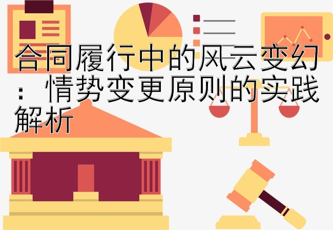 合同履行中的风云变幻：情势变更原则的实践解析