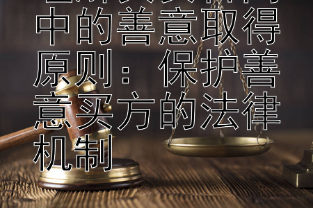 理解买卖合同中的善意取得原则：保护善意买方的法律机制