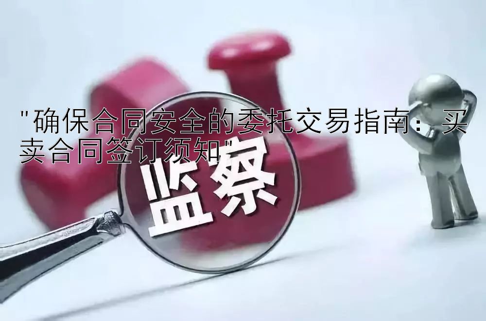 确保合同安全的委托交易指南：买卖合同签订须知