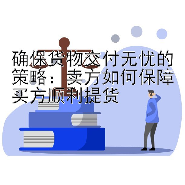 确保货物交付无忧的策略：卖方如何保障买方顺利提货