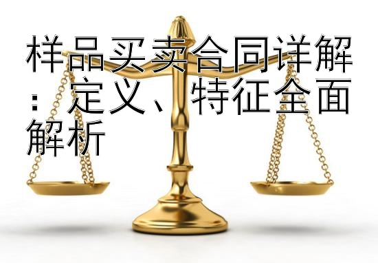 样品买卖合同详解：定义、特征全面解析