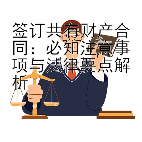 签订共有财产合同：必知注意事项与法律要点解析