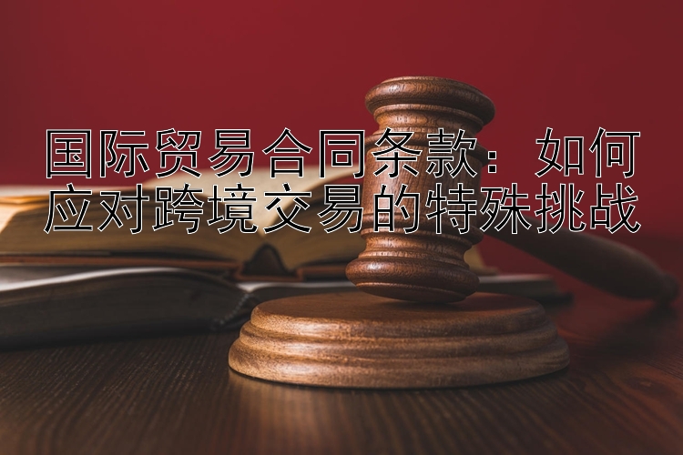 国际贸易合同条款：如何应对跨境交易的特殊挑战