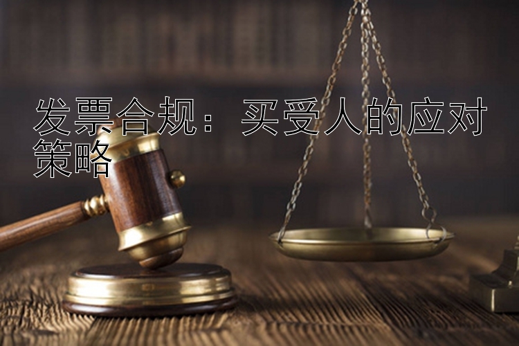 发票合规：买受人的应对策略