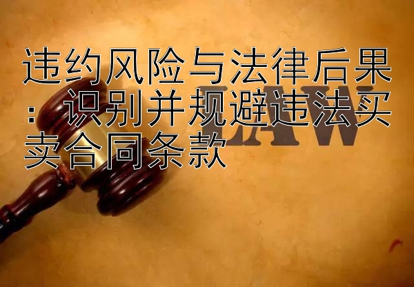 违约风险与法律后果：识别并规避违法买卖合同条款