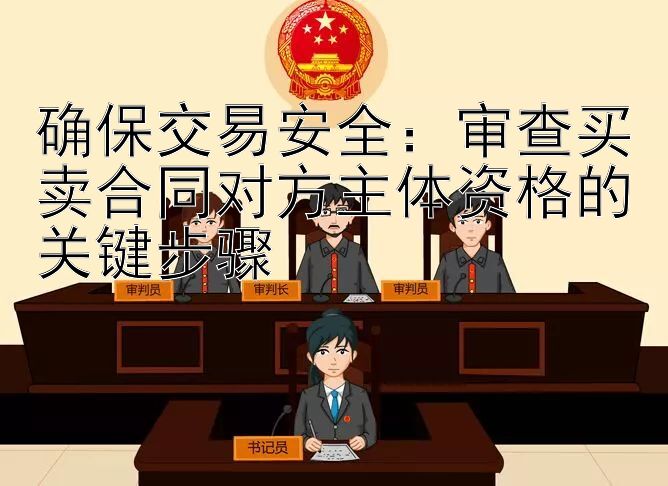 确保交易安全：审查买卖合同对方主体资格的关键步骤