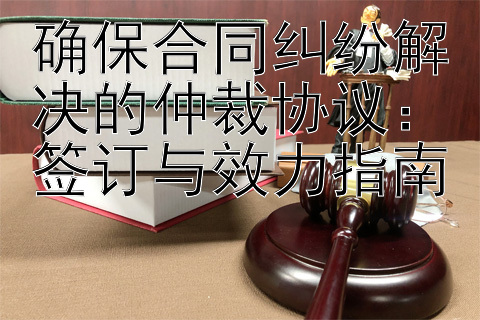 确保合同纠纷解决的仲裁协议：签订与效力指南