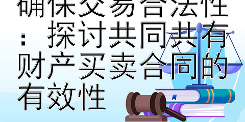 当共有时，如何确保交易合法性：探讨共同共有财产买卖合同的有效性