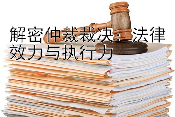 解密仲裁裁决：法律效力与执行力