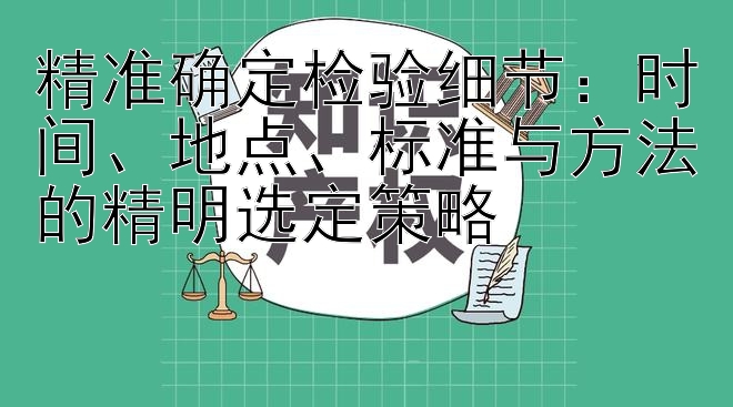 精准确定检验细节：时间、地点、标准与方法的精明选定策略