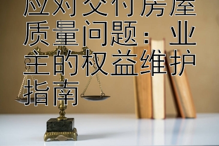 应对交付房屋质量问题：业主的权益维护指南