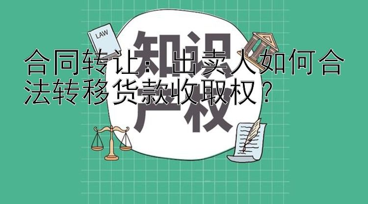 合同转让：出卖人如何合法转移货款收取权？