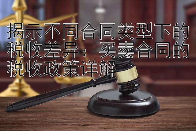 揭示不同合同类型下的税收差异：买卖合同的税收政策详解