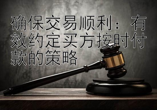 确保交易顺利：有效约定买方按时付款的策略