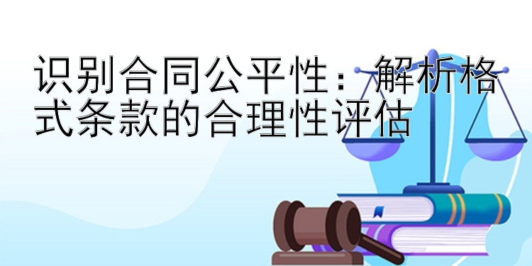 识别合同公平性：解析格式条款的合理性评估