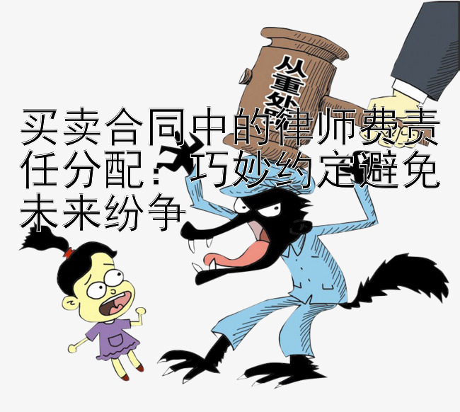 买卖合同中的律师费责任分配：巧妙约定避免未来纷争