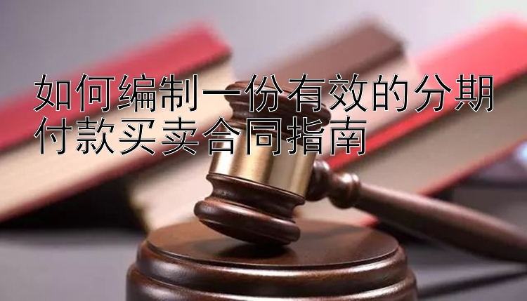 如何编制一份有效的分期付款买卖合同指南