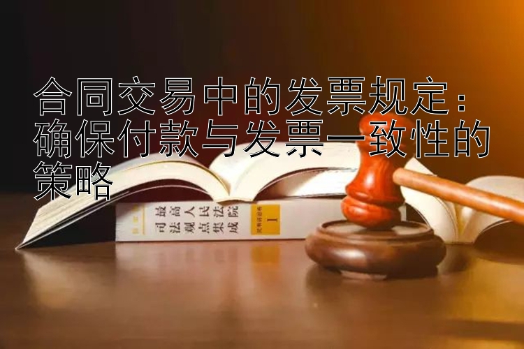 合同交易中的发票规定：确保付款与发票一致性的策略