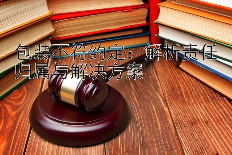 包装不符约定：解析责任归属与解决方案