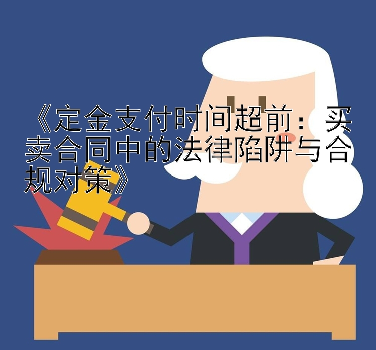 《定金支付时间超前：买卖合同中的法律陷阱与合规对策》