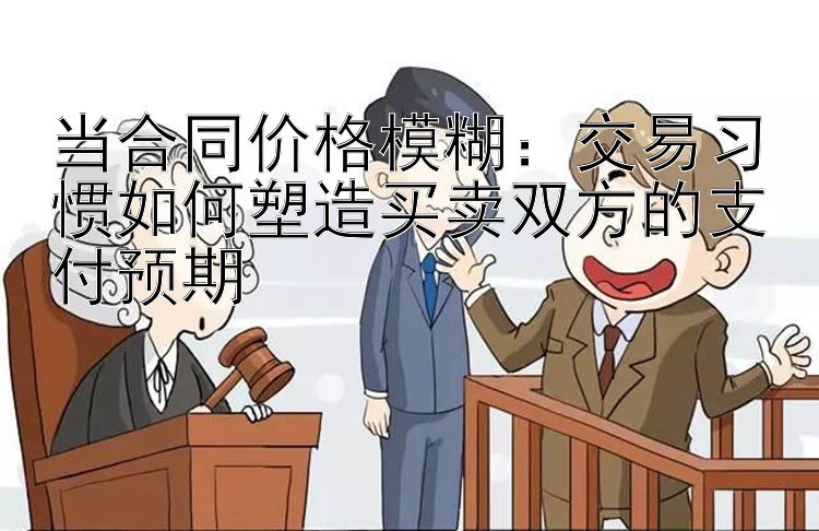 当合同价格模糊：交易习惯如何塑造买卖双方的支付预期