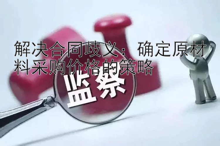 解决合同歧义：确定原材料采购价格的策略