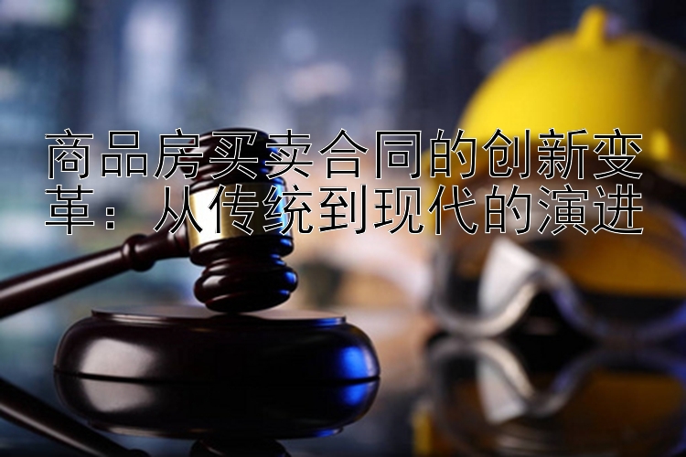 商品房买卖合同的创新变革：从传统到现代的演进