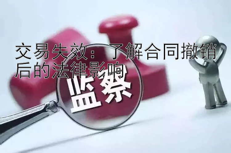 交易失效：了解合同撤销后的法律影响