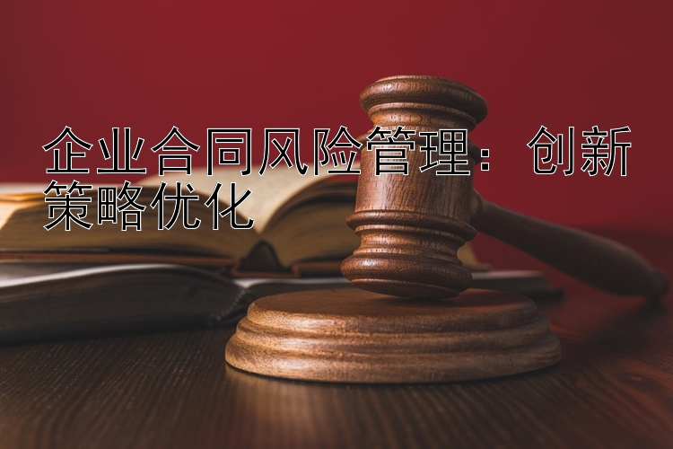 企业合同风险管理：创新策略优化