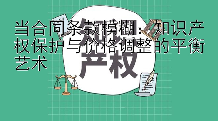 当合同条款模糊：知识产权保护与价格调整的平衡艺术