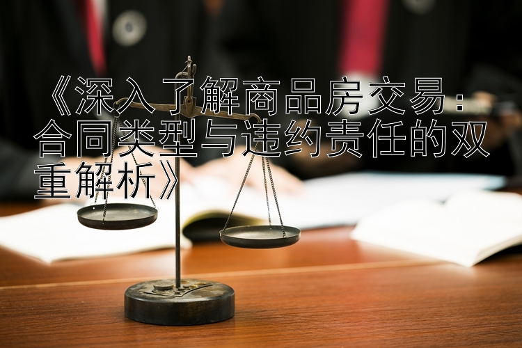 《深入了解商品房交易：合同类型与违约责任的双重解析》