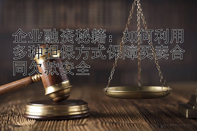 企业融资秘籍：如何利用多种担保方式保障买卖合同欠款安全