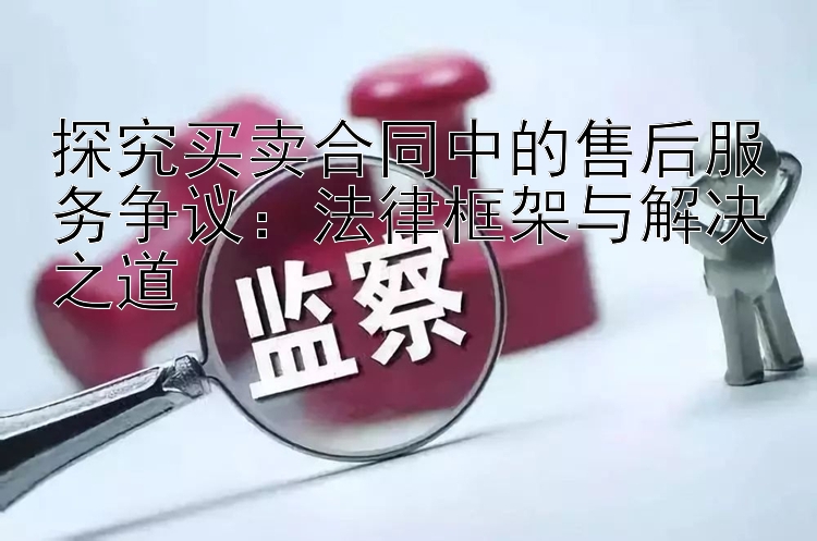 探究买卖合同中的售后服务争议：法律框架与解决之道