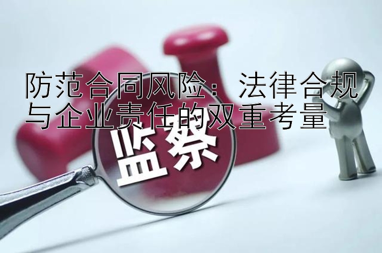 防范合同风险：法律合规与企业责任的双重考量