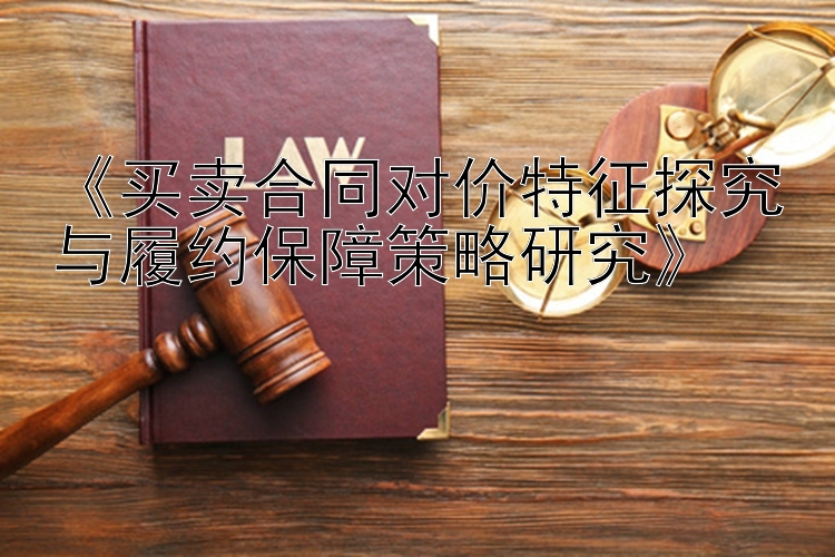 《买卖合同对价特征探究与履约保障策略研究》