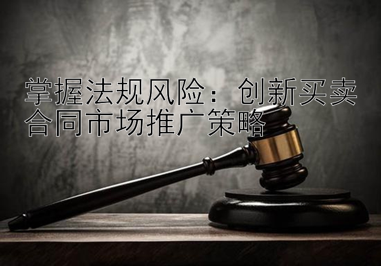 掌握法规风险：创新买卖合同市场推广策略