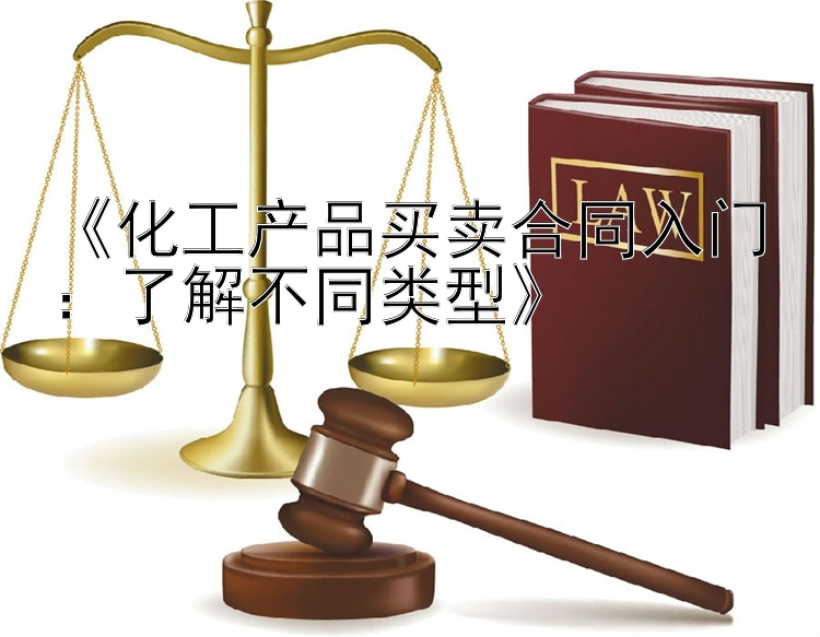 《化工产品买卖合同入门：了解不同类型》