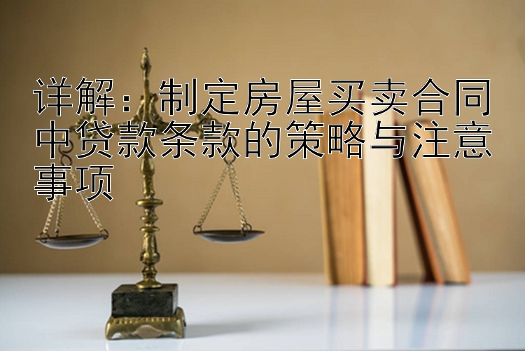 详解：制定房屋买卖合同中贷款条款的策略与注意事项