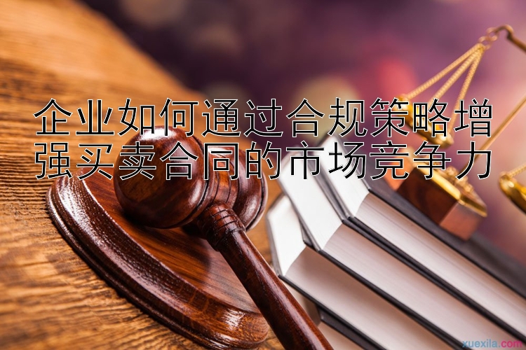 企业如何通过合规策略增强买卖合同的市场竞争力