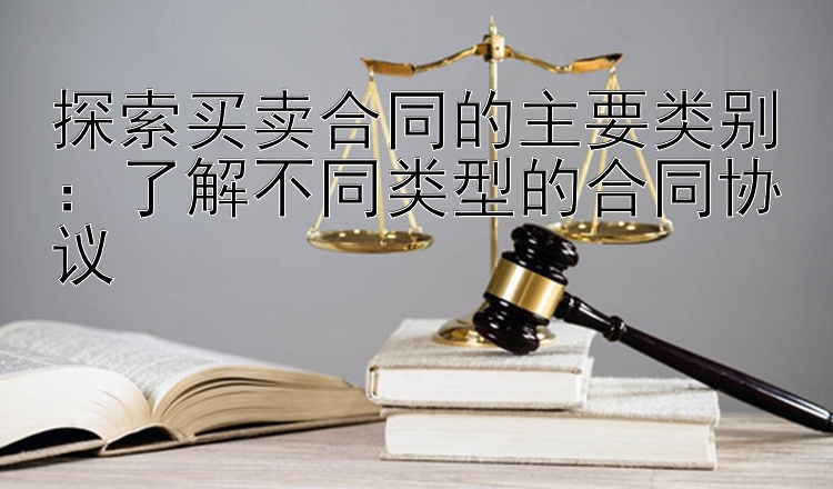 探索买卖合同的主要类别：了解不同类型的合同协议