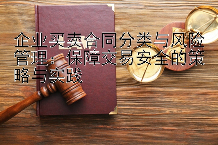 企业买卖合同分类与风险管理：保障交易安全的策略与实践