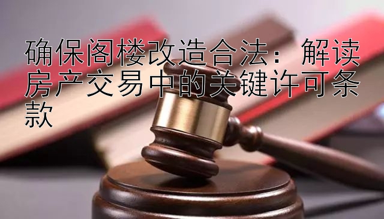 确保阁楼改造合法：解读房产交易中的关键许可条款