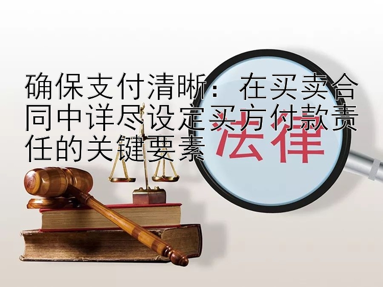 确保支付清晰：在买卖合同中详尽设定买方付款责任的关键要素