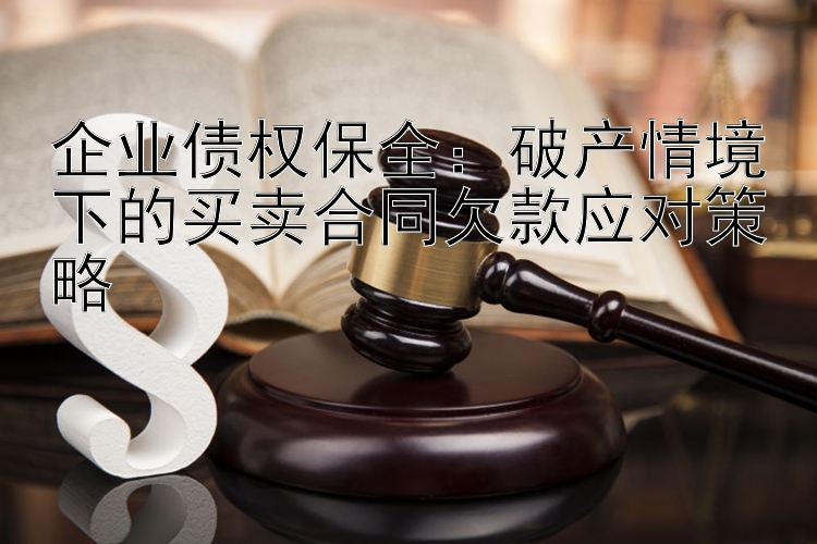 企业债权保全：破产情境下的买卖合同欠款应对策略