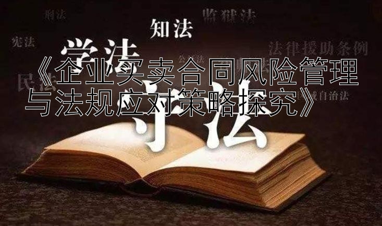 《企业买卖合同风险管理与法规应对策略探究》