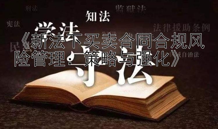 《新法下买卖合同合规风险管理：策略与强化》